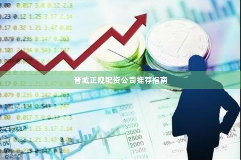 晋城正规配资公司推荐指南