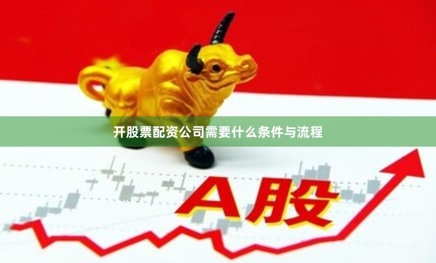 开股票配资公司需要什么条件与流程