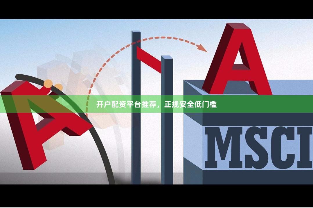 开户配资平台推荐，正规安全低门槛