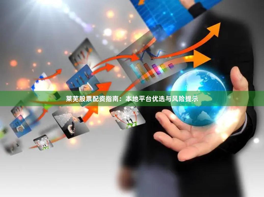 莱芜股票配资指南：本地平台优选与风险提示
