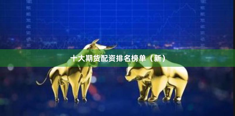 十大期货配资排名榜单（新）
