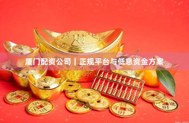 厦门配资公司｜正规平台与低息资金方案