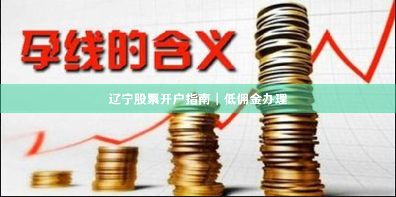 辽宁股票开户指南｜低佣金办理
