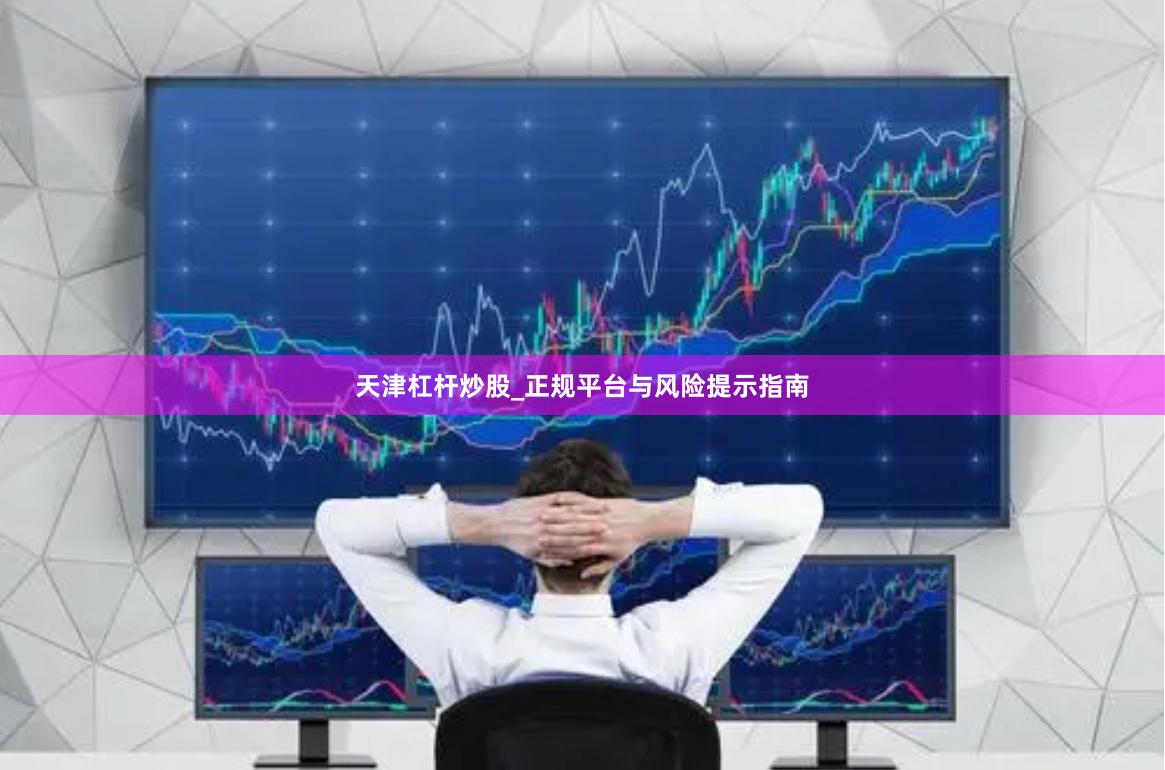 天津杠杆炒股_正规平台与风险提示指南