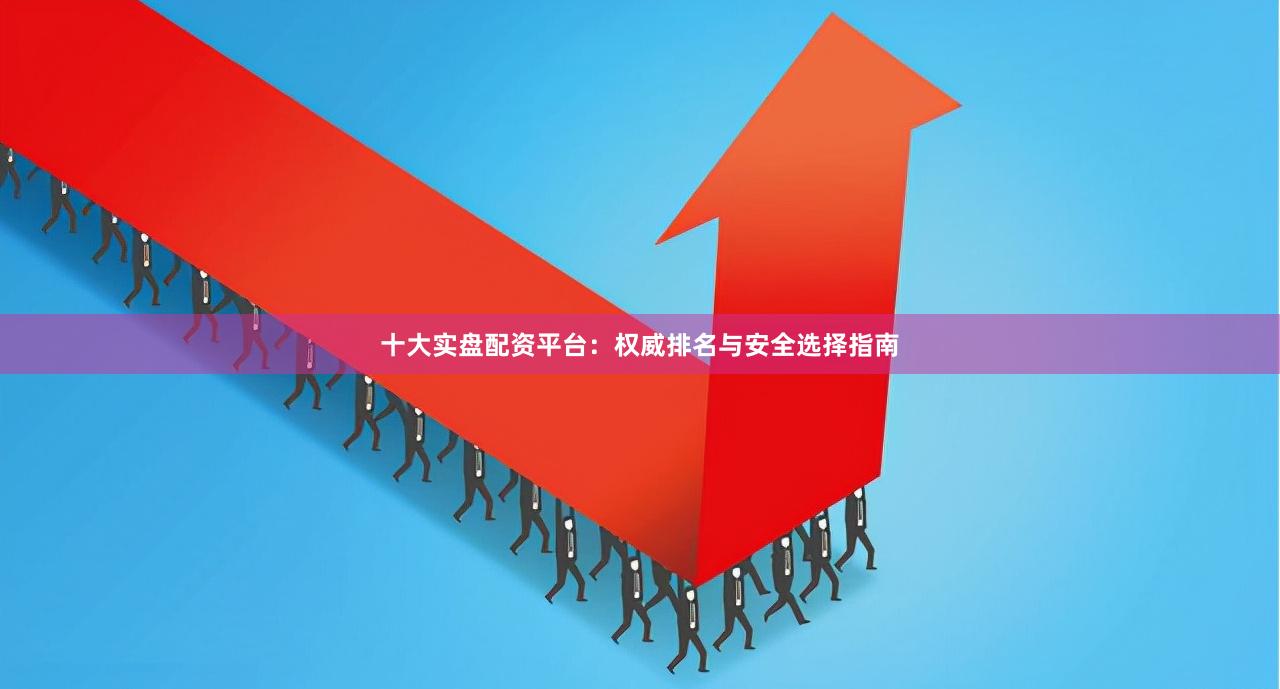 十大实盘配资平台：权威排名与安全选择指南
