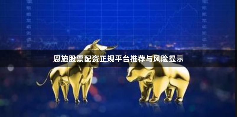恩施股票配资正规平台推荐与风险提示